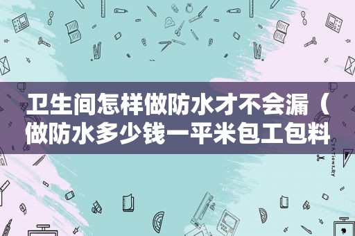 卫生间怎样做防水才不会漏（做防水多少钱一平米包工包料）