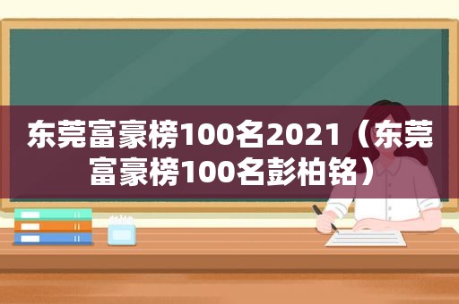 东莞富豪榜100名2021（东莞富豪榜100名彭柏铭）