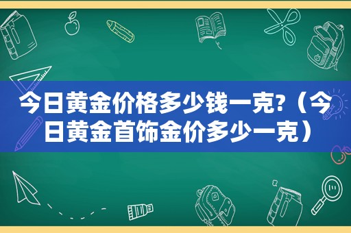 今日黄金价格多少钱一克?（今日黄金首饰金价多少一克）