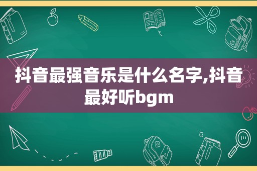 抖音最强音乐是什么名字,抖音最好听bgm