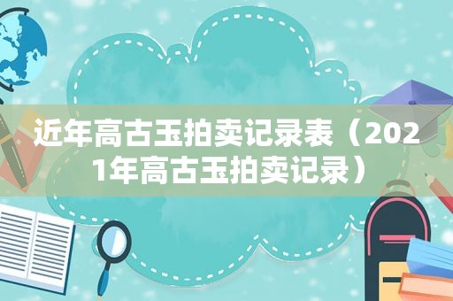 近年高古玉拍卖记录表（2021年高古玉拍卖记录）