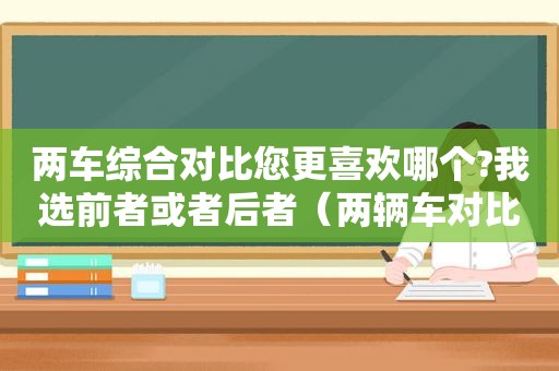 两车综合对比您更喜欢哪个?我选前者或者后者（两辆车对比）