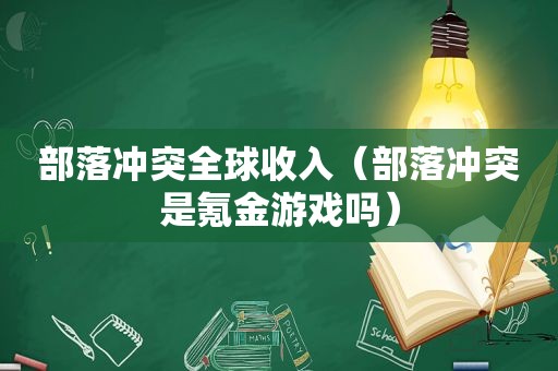 部落冲突全球收入（部落冲突是氪金游戏吗）