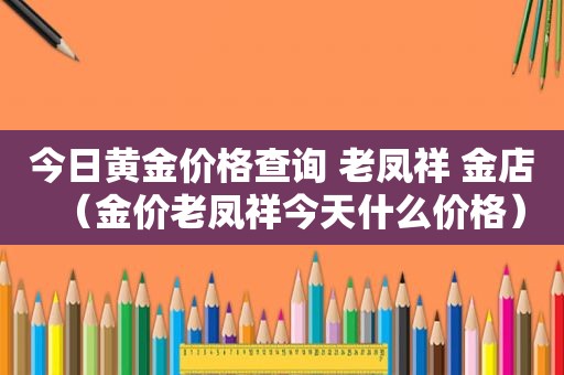 今日黄金价格查询 老凤祥 金店（金价老凤祥今天什么价格）