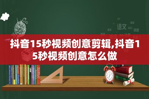 抖音15秒视频创意剪辑,抖音15秒视频创意怎么做