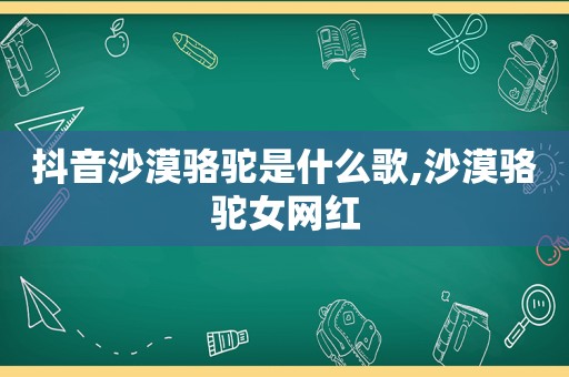 抖音沙漠骆驼是什么歌,沙漠骆驼女网红