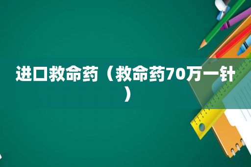 进口救命药（救命药70万一针）