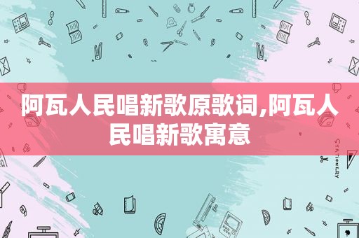 阿瓦人民唱新歌原歌词,阿瓦人民唱新歌寓意