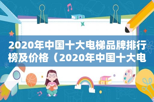 2020年中国十大电梯品牌排行榜及价格（2020年中国十大电梯品牌排行榜图片）