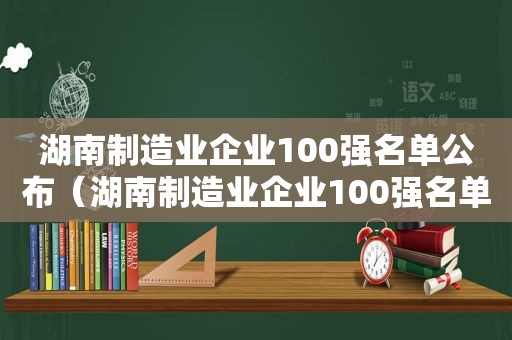 湖南制造业企业100强名单公布（湖南制造业企业100强名单最新）