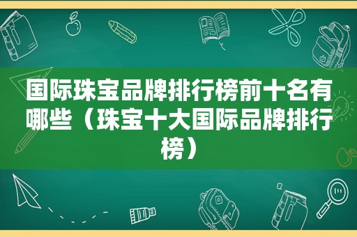 国际珠宝品牌排行榜前十名有哪些（珠宝十大国际品牌排行榜）