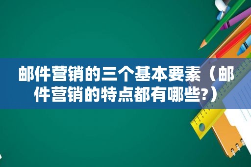 邮件营销的三个基本要素（邮件营销的特点都有哪些?）