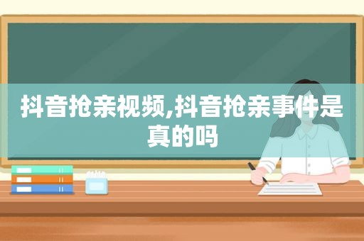 抖音抢亲视频,抖音抢亲事件是真的吗