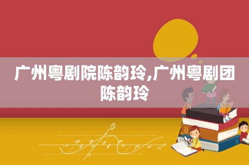 广州粤剧院陈韵玲,广州粤剧团陈韵玲