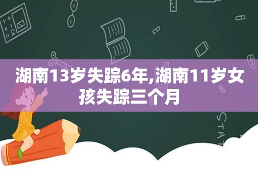 湖南13岁失踪6年,湖南11岁女孩失踪三个月