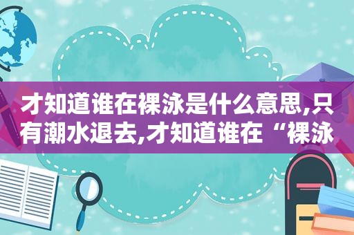 才知道谁在裸泳是什么意思,只有潮水退去,才知道谁在“裸泳”!