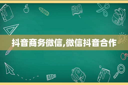 抖音商务微信,微信抖音合作