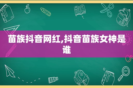 苗族抖音网红,抖音苗族女神是谁