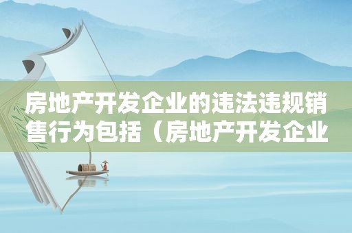 房地产开发企业的违法违规销售行为包括（房地产开发企业的违法违规销售行为处罚）