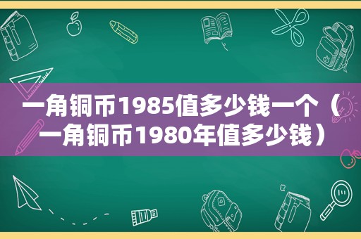 一角铜币1985值多少钱一个（一角铜币1980年值多少钱）