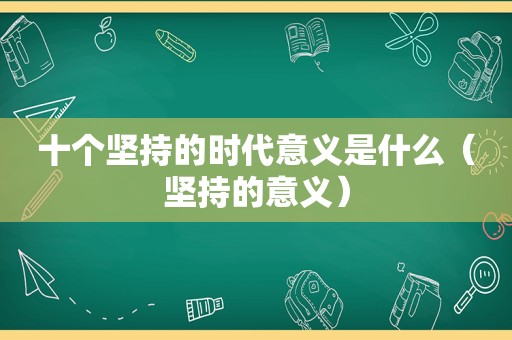 十个坚持的时代意义是什么（坚持的意义）