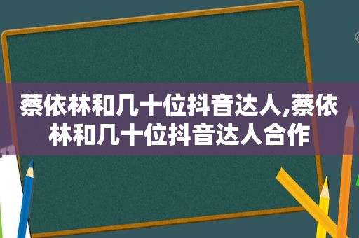 蔡依林和几十位抖音达人,蔡依林和几十位抖音达人合作