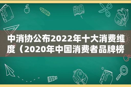 中消协公布2022年十大消费维度（2020年中国消费者品牌榜）