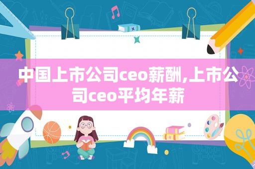 中国上市公司ceo薪酬,上市公司ceo平均年薪