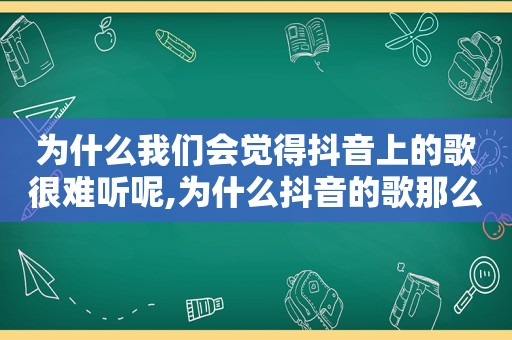 为什么我们会觉得抖音上的歌很难听呢,为什么抖音的歌那么难听