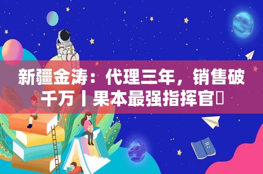 新疆金涛：代理三年，销售破千万丨果本最强指挥官⑬