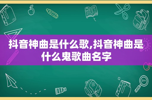 抖音神曲是什么歌,抖音神曲是什么鬼歌曲名字