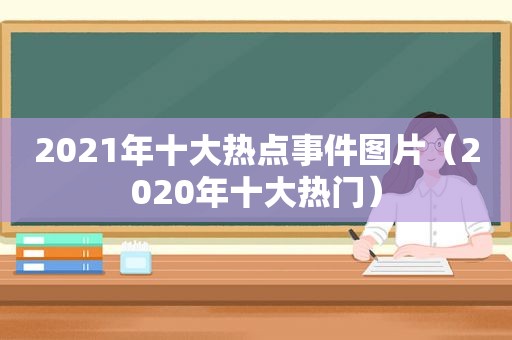 2021年十大热点事件图片（2020年十大热门）