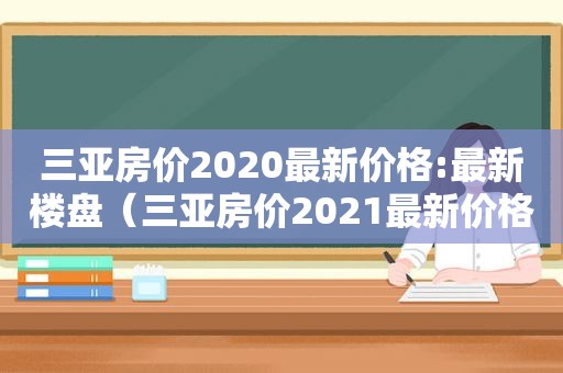 三亚房价2020最新价格:最新楼盘（三亚房价2021最新价格新盘）