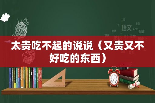 太贵吃不起的说说（又贵又不好吃的东西）