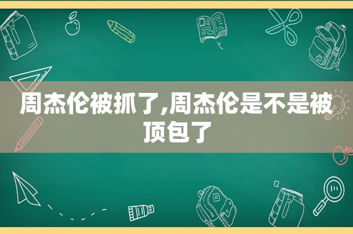 周杰伦被抓了,周杰伦是不是被顶包了