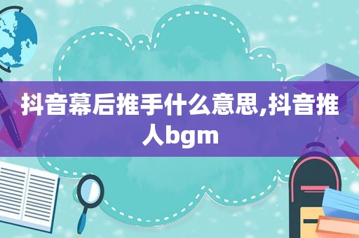 抖音幕后推手什么意思,抖音推人bgm