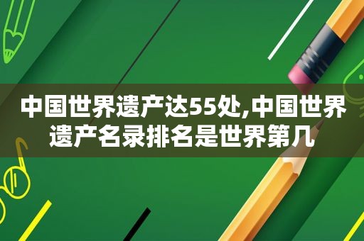 中国世界遗产达55处,中国世界遗产名录排名是世界第几