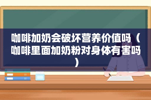 咖啡加奶会破坏营养价值吗（咖啡里面加奶粉对身体有害吗）