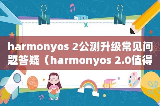 harmonyos 2公测升级常见问题答疑（harmonyos 2.0值得更新吗）