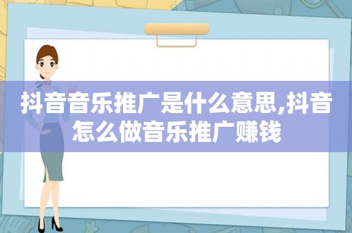 抖音音乐推广是什么意思,抖音怎么做音乐推广赚钱