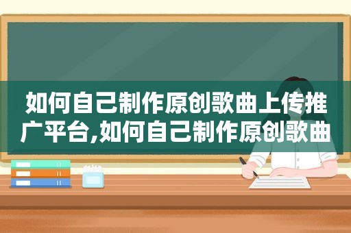 如何自己制作原创歌曲上传推广平台,如何自己制作原创歌曲上传推广文案