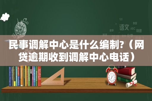 民事调解中心是什么编制?（网贷逾期收到调解中心电话）