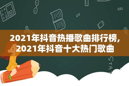 2021年抖音热播歌曲排行榜,2021年抖音十大热门歌曲