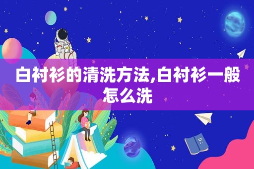 白衬衫的清洗方法,白衬衫一般怎么洗