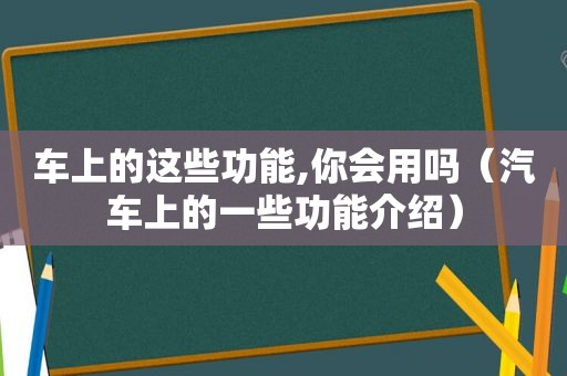 车上的这些功能,你会用吗（汽车上的一些功能介绍）