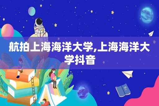 航拍上海海洋大学,上海海洋大学抖音