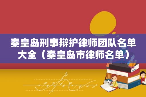 秦皇岛刑事辩护律师团队名单大全（秦皇岛市律师名单）