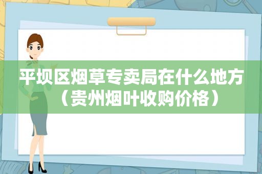 平坝区烟草专卖局在什么地方（贵州烟叶收购价格）