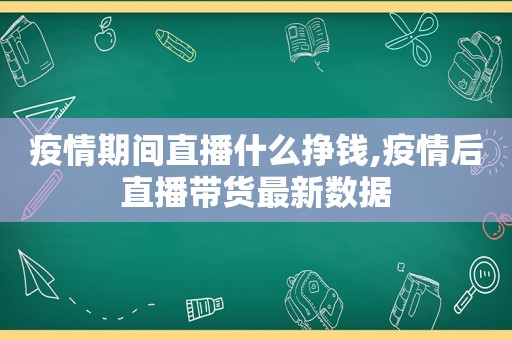 疫情期间直播什么挣钱,疫情后直播带货最新数据