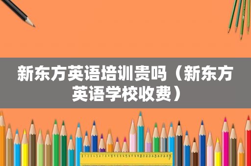 新东方英语培训贵吗（新东方英语学校收费）